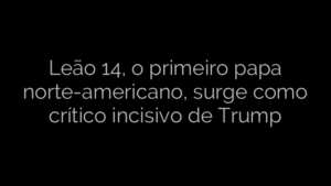 ​Leão 14, o primeiro papa norte-americano, surge como crítico incisivo de Trump 